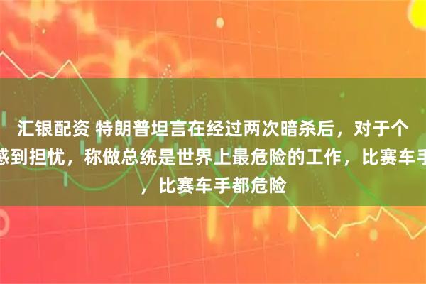 汇银配资 特朗普坦言在经过两次暗杀后，对于个人安危感到担忧，称做总统是世界上最危险的工作，比赛车手都危险