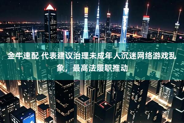 金牛速配 代表建议治理未成年人沉迷网络游戏乱象，最高法履职推动