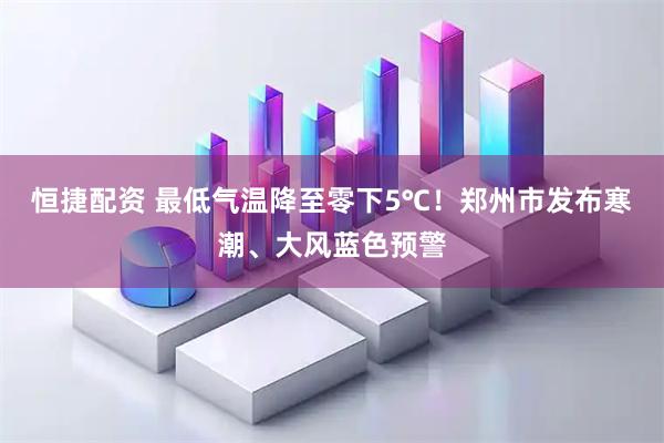 恒捷配资 最低气温降至零下5℃！郑州市发布寒潮、大风蓝色预警
