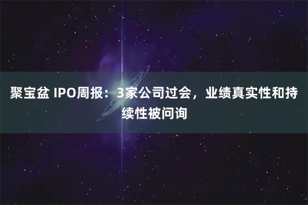聚宝盆 IPO周报：3家公司过会，业绩真实性和持续性被问询