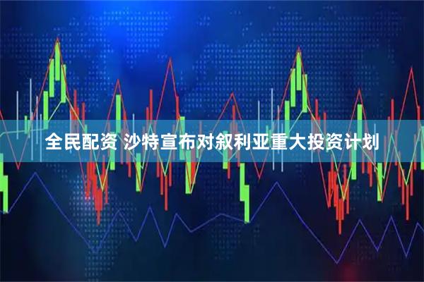 全民配资 沙特宣布对叙利亚重大投资计划