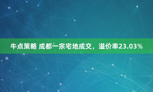 牛点策略 成都一宗宅地成交，溢价率23.03%