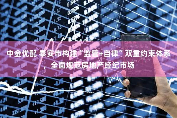 中金优配 泰安市构建“监管+自律”双重约束体系，全面规范房地产经纪市场